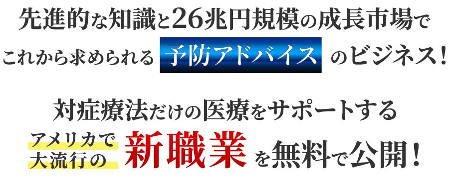 最先端の知識。26兆円規模の成長市場でこれから求められる健康アドバイザービジネス..対症療法だけの医療をサポートするアメリカで大流行の新職業を無料で公開！